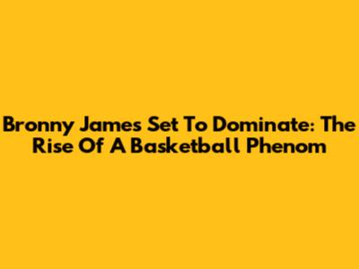 Bronny James Set To Dominate: The Rise Of A Basketball Phenom