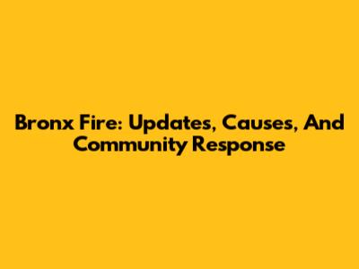 Bronx Fire: Updates, Causes, And Community Response