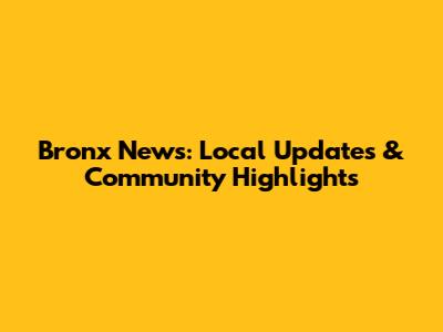 Bronx News: Local Updates & Community Highlights