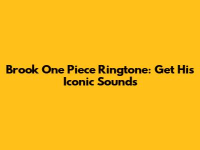 Brook One Piece Ringtone: Get His Iconic Sounds
