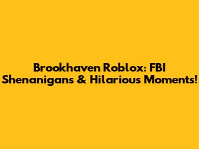 Brookhaven Roblox: FBI Shenanigans & Hilarious Moments!