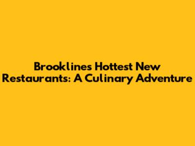 Brookline's Hottest New Restaurants: A Culinary Adventure