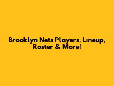 Brooklyn Nets Players: Lineup, Roster & More!