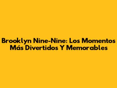 Brooklyn Nine-Nine: Los Momentos Más Divertidos Y Memorables