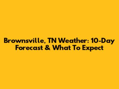 Brownsville, TN Weather: 10-Day Forecast & What To Expect