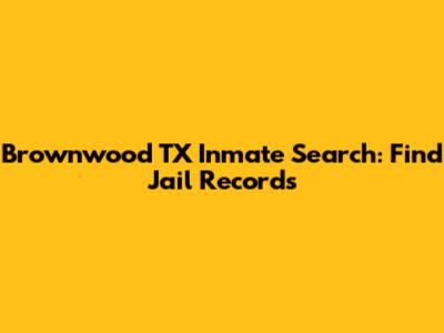 Brownwood TX Inmate Search: Find Jail Records