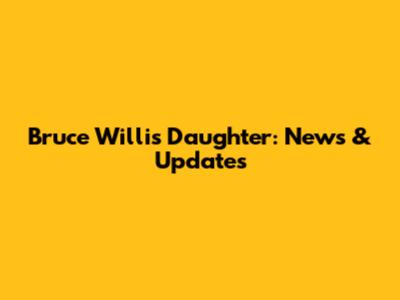 Bruce Willis' Daughter: News & Updates