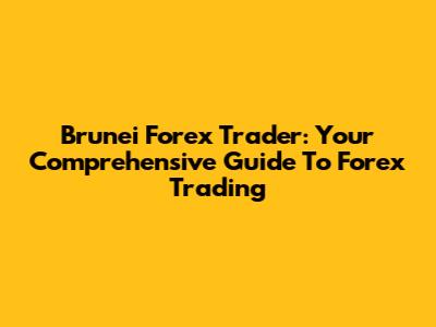 Brunei Forex Trader: Your Comprehensive Guide To Forex Trading