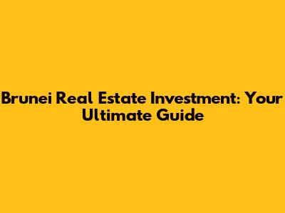 Brunei Real Estate Investment: Your Ultimate Guide