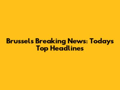 Brussels Breaking News: Today's Top Headlines
