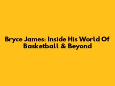 Bryce James: Inside His World Of Basketball & Beyond