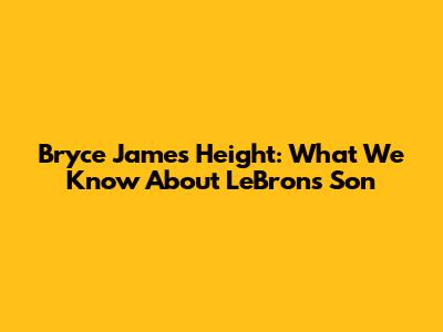 Bryce James Height: What We Know About LeBron's Son