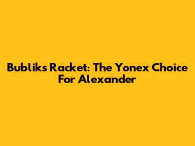 Bublik's Racket: The Yonex Choice For Alexander