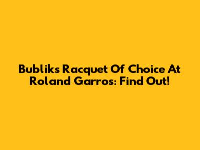 Bublik's Racquet Of Choice At Roland Garros: Find Out!