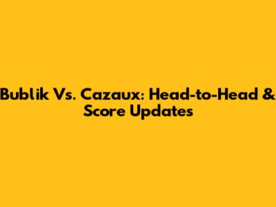Bublik Vs. Cazaux: Head-to-Head & Score Updates
