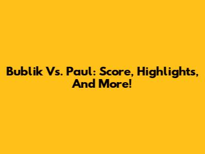 Bublik Vs. Paul: Score, Highlights, And More!