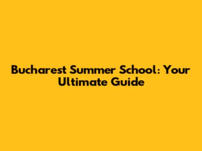 Bucharest Summer School: Your Ultimate Guide