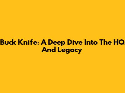 Buck Knife: A Deep Dive Into The HQ And Legacy