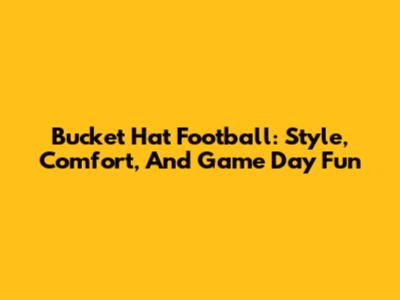 Bucket Hat Football: Style, Comfort, And Game Day Fun