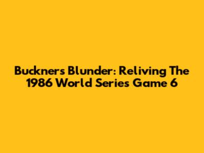 Buckner's Blunder: Reliving The 1986 World Series Game 6