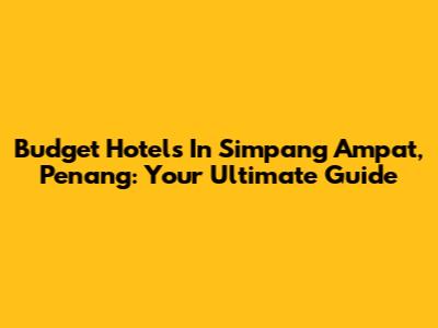 Budget Hotels In Simpang Ampat, Penang: Your Ultimate Guide