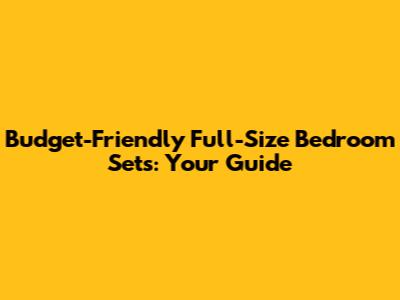 Budget-Friendly Full-Size Bedroom Sets: Your Guide