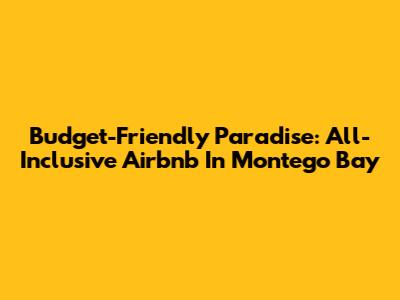 Budget-Friendly Paradise: All-Inclusive Airbnb In Montego Bay