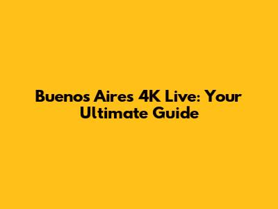 Buenos Aires 4K Live: Your Ultimate Guide
