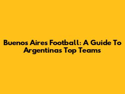 Buenos Aires Football: A Guide To Argentina's Top Teams