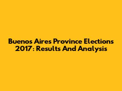 Buenos Aires Province Elections 2017: Results And Analysis