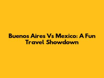 Buenos Aires Vs Mexico: A Fun Travel Showdown