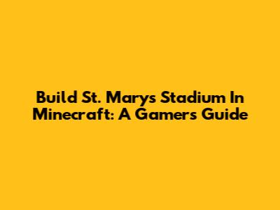 Build St. Mary's Stadium In Minecraft: A Gamer's Guide