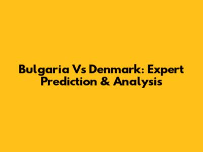 Bulgaria Vs Denmark: Expert Prediction & Analysis