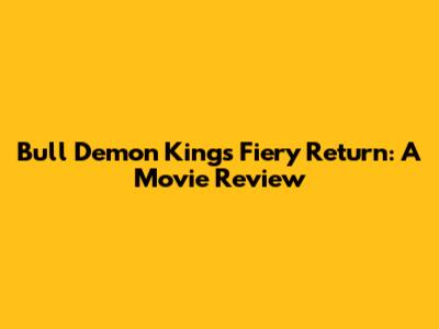 Bull Demon King's Fiery Return: A Movie Review