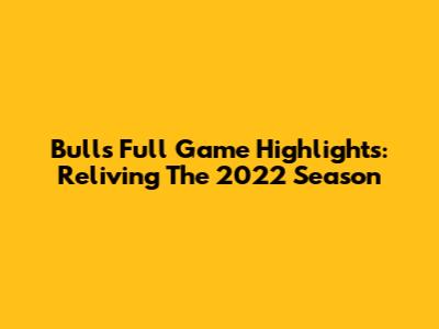 Bulls Full Game Highlights: Reliving The 2022 Season
