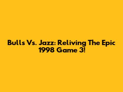 Bulls Vs. Jazz: Reliving The Epic 1998 Game 3!
