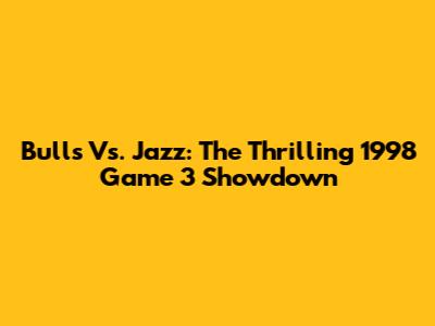 Bulls Vs. Jazz: The Thrilling 1998 Game 3 Showdown