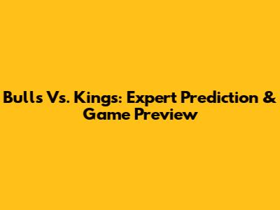 Bulls Vs. Kings: Expert Prediction & Game Preview
