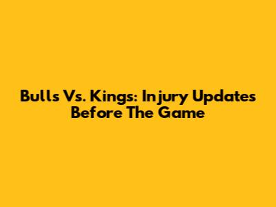 Bulls Vs. Kings: Injury Updates Before The Game
