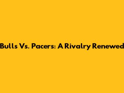 Bulls Vs. Pacers: A Rivalry Renewed
