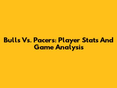 Bulls Vs. Pacers: Player Stats And Game Analysis
