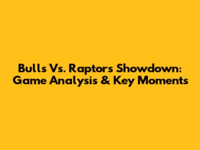 Bulls Vs. Raptors Showdown: Game Analysis & Key Moments