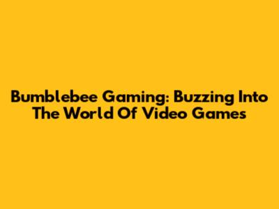 Bumblebee Gaming: Buzzing Into The World Of Video Games