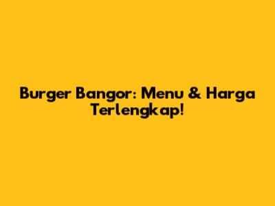 Burger Bangor: Menu & Harga Terlengkap!