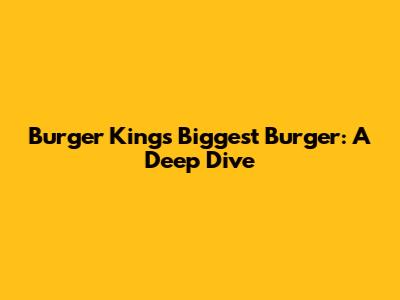 Burger King's Biggest Burger: A Deep Dive