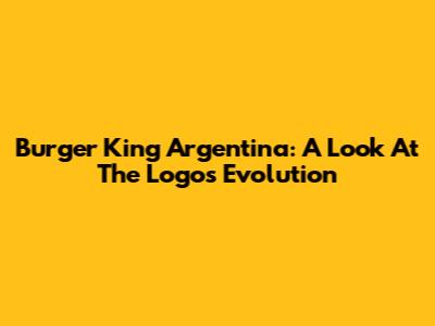 Burger King Argentina: A Look At The Logo's Evolution