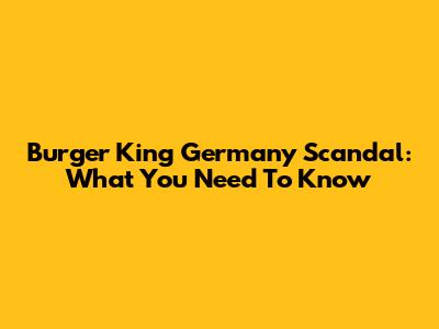 Burger King Germany Scandal: What You Need To Know