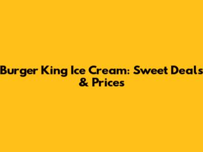 Burger King Ice Cream: Sweet Deals & Prices