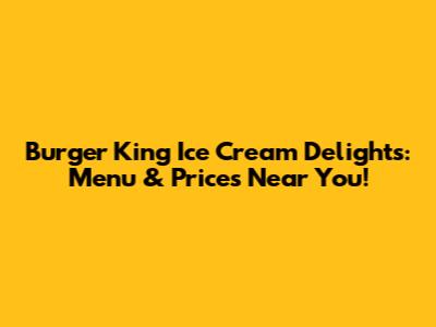 Burger King Ice Cream Delights: Menu & Prices Near You!