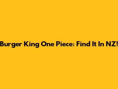 Burger King One Piece: Find It In NZ!